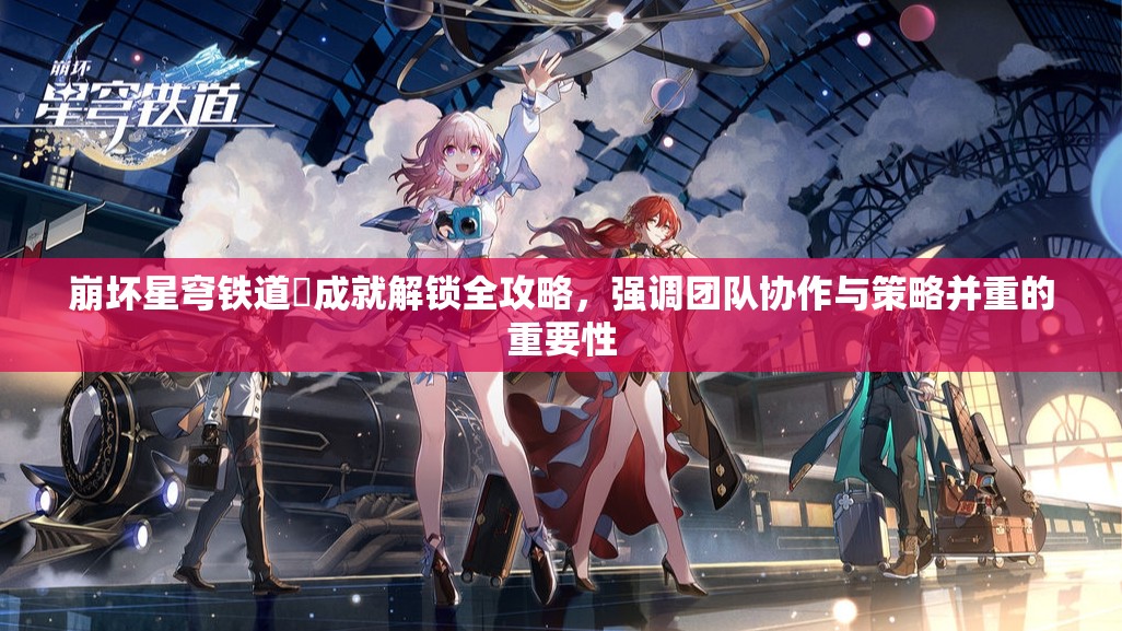 崩坏星穹铁道燚成就解锁全攻略，强调团队协作与策略并重的重要性