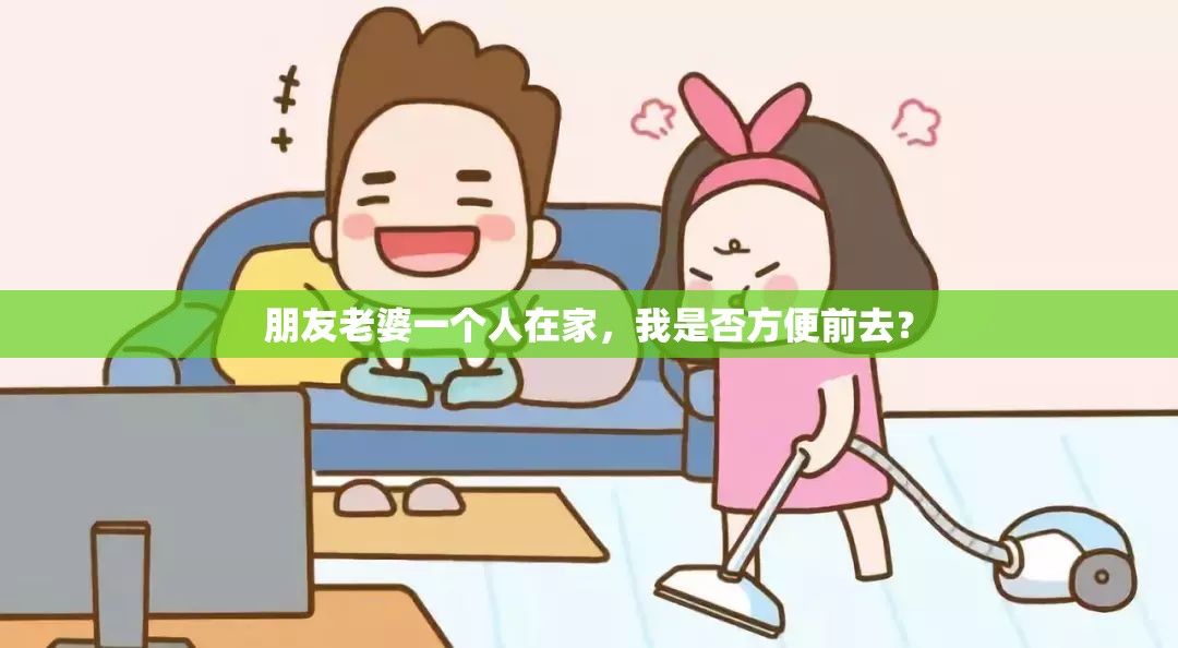 朋友老婆一个人在家，我是否方便前去？