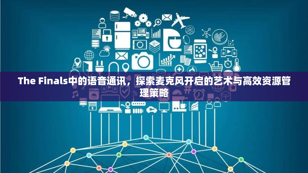 The Finals中的语音通讯，探索麦克风开启的艺术与高效资源管理策略