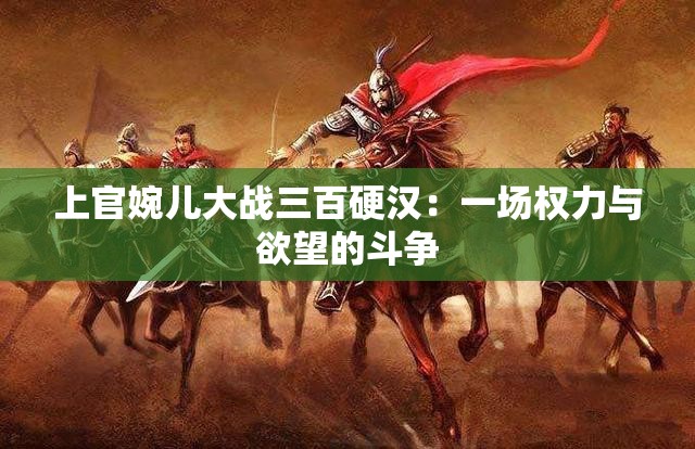 上官婉儿大战三百硬汉：一场权力与欲望的斗争