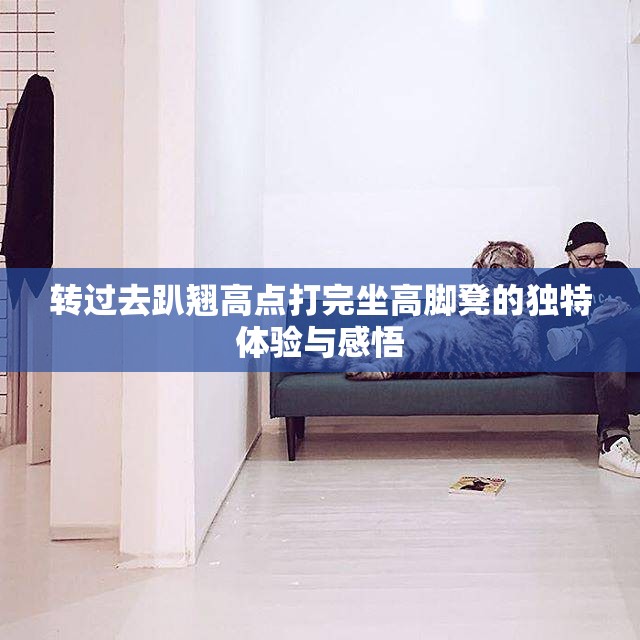 转过去趴翘高点打完坐高脚凳的独特体验与感悟