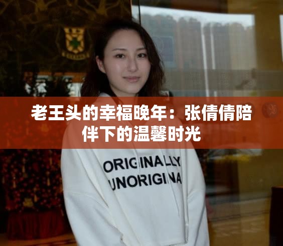 老王头的幸福晚年：张倩倩陪伴下的温馨时光