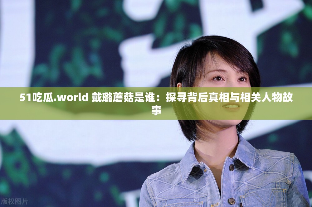 51吃瓜.world 戴璐蘑菇是谁：探寻背后真相与相关人物故事