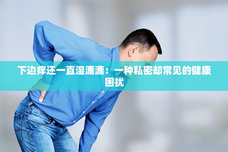 下边痒还一直湿漉漉：一种私密却常见的健康困扰