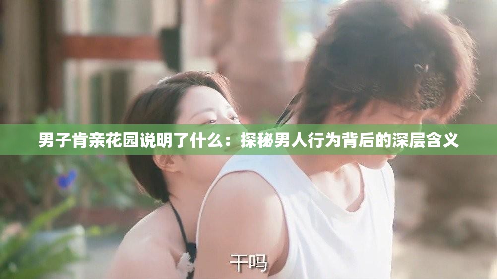 男子肯亲花园说明了什么：探秘男人行为背后的深层含义