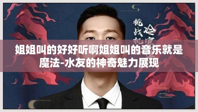 姐姐叫的好好听啊姐姐叫的音乐就是魔法-水友的神奇魅力展现