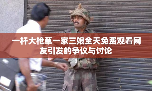 一杆大枪草一家三娘全天免费观看网友引发的争议与讨论