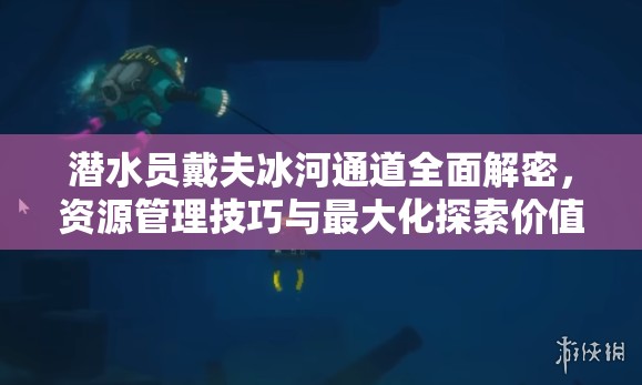 潜水员戴夫冰河通道全面解密，资源管理技巧与最大化探索价值攻略