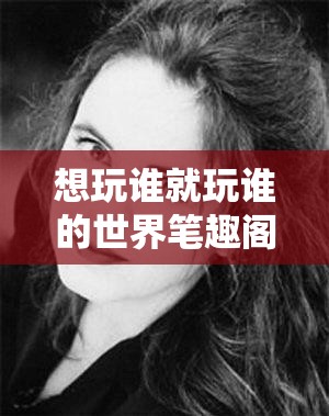 想玩谁就玩谁的世界笔趣阁-一个充满奇幻色彩的小说世界