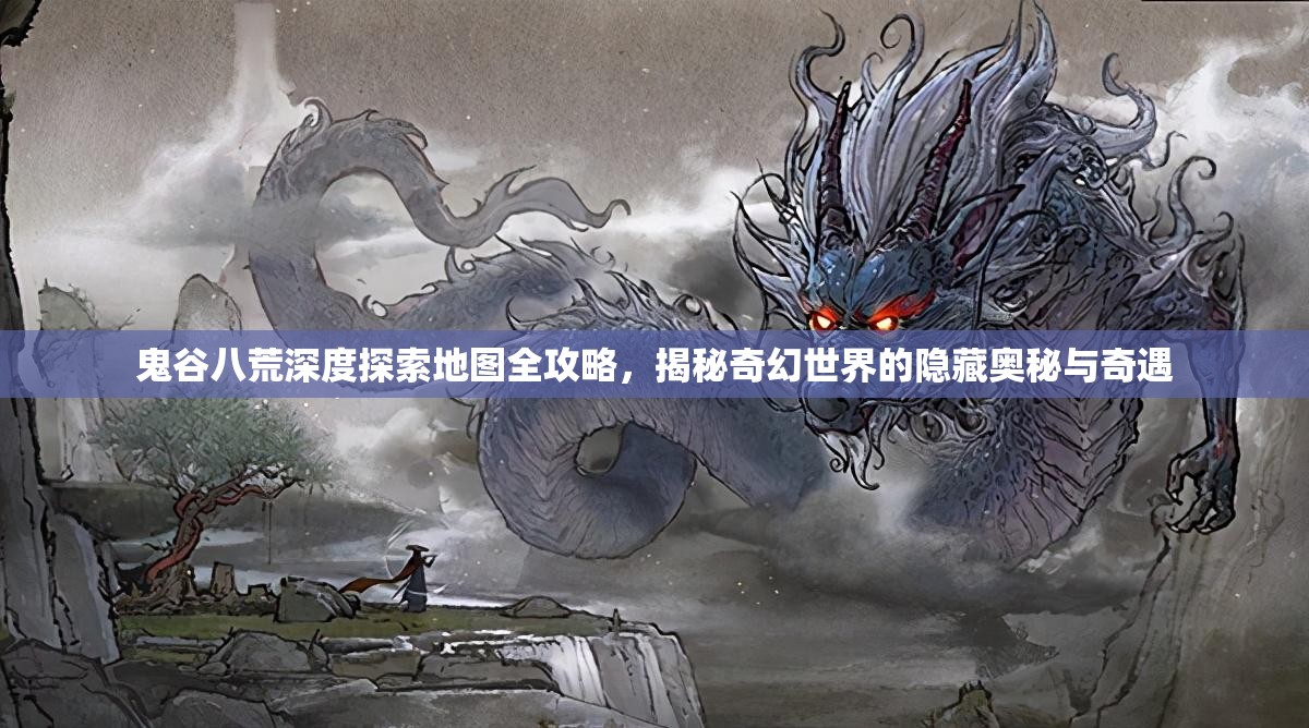 鬼谷八荒深度探索地图全攻略，揭秘奇幻世界的隐藏奥秘与奇遇