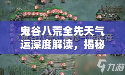 鬼谷八荒全先天气运深度解读，揭秘修仙之旅的奇缘与命运解锁之道