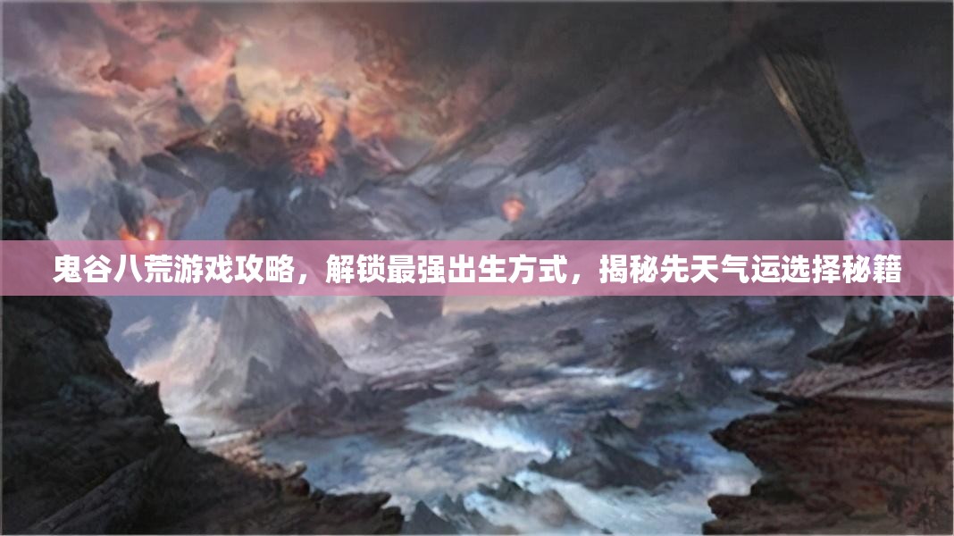 鬼谷八荒游戏攻略，解锁最强出生方式，揭秘先天气运选择秘籍