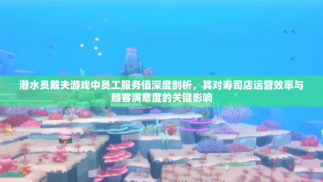 潜水员戴夫游戏中员工服务值深度剖析，其对寿司店运营效率与顾客满意度的关键影响