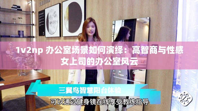 1v2np 办公室场景如何演绎：高智商与性感女上司的办公室风云