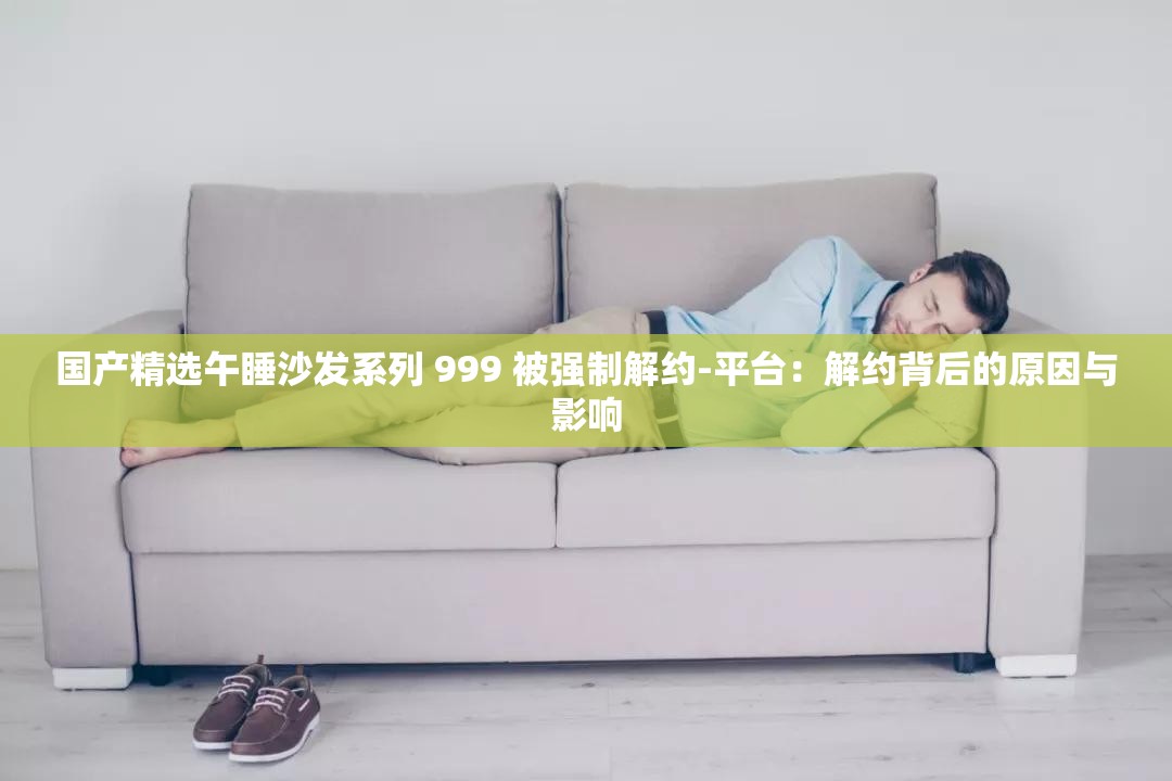 国产精选午睡沙发系列 999 被强制解约-平台：解约背后的原因与影响