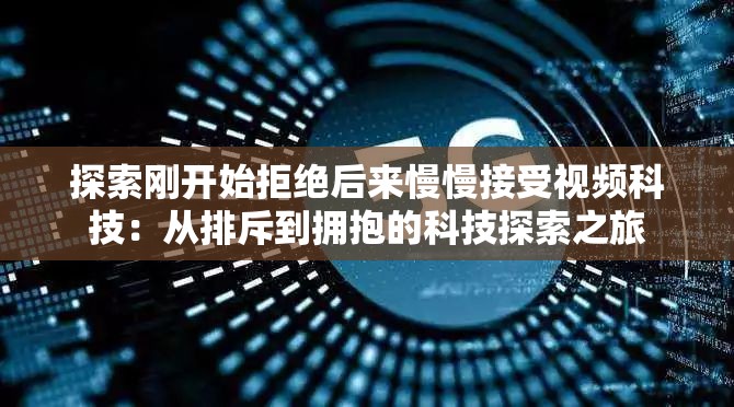 探索刚开始拒绝后来慢慢接受视频科技：从排斥到拥抱的科技探索之旅