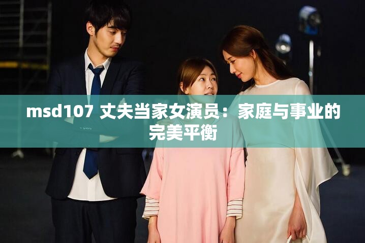 msd107 丈夫当家女演员：家庭与事业的完美平衡