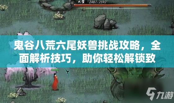 鬼谷八荒六尾妖兽挑战攻略，全面解析技巧，助你轻松解锁致胜秘籍