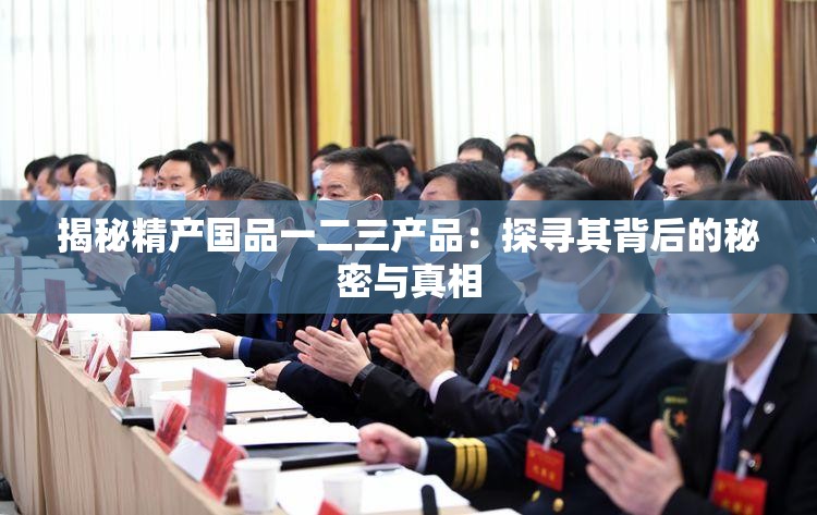 揭秘精产国品一二三产品：探寻其背后的秘密与真相