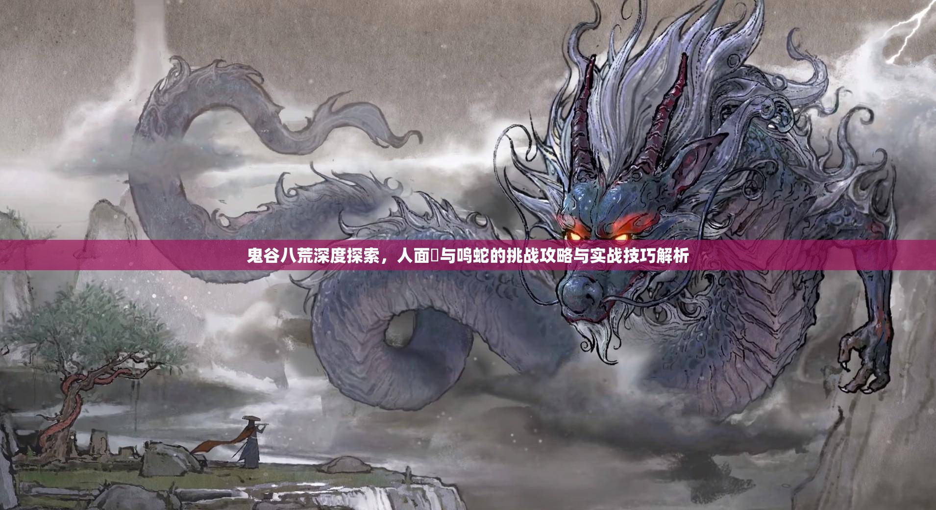 鬼谷八荒深度探索，人面鸮与鸣蛇的挑战攻略与实战技巧解析