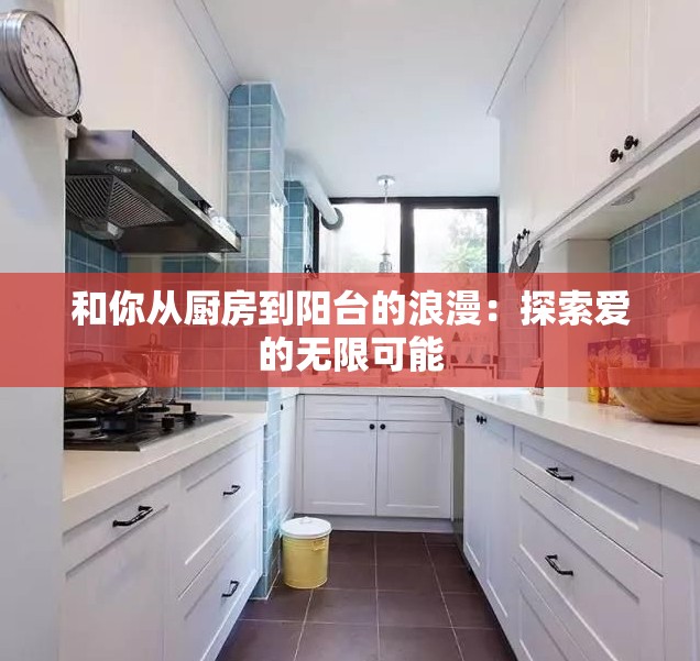 和你从厨房到阳台的浪漫：探索爱的无限可能
