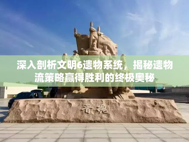 深入剖析文明6遗物系统，揭秘遗物流策略赢得胜利的终极奥秘