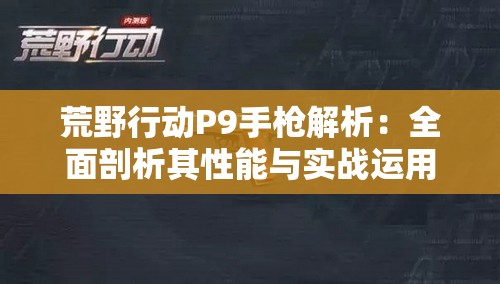 荒野行动P9手枪解析：全面剖析其性能与实战运用