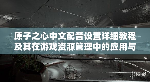 原子之心中文配音设置详细教程及其在游戏资源管理中的应用与重要性