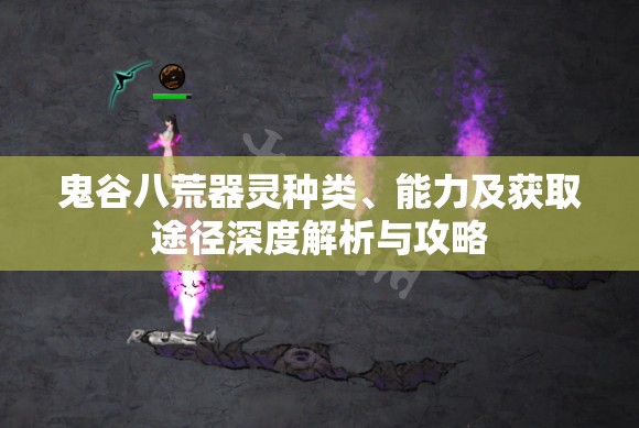 鬼谷八荒器灵种类、能力及获取途径深度解析与攻略