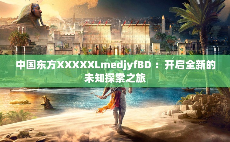 中国东方XXXXXLmedjyfBD ：开启全新的未知探索之旅