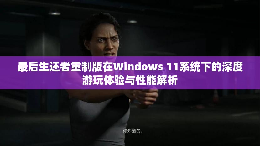 最后生还者重制版在Windows 11系统下的深度游玩体验与性能解析