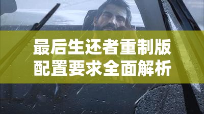 最后生还者重制版配置要求全面解析及资源管理高效优化策略