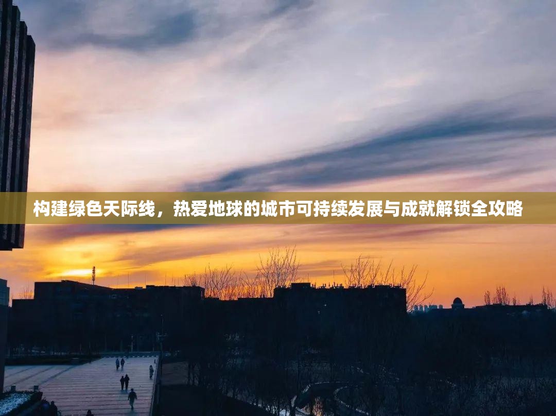 构建绿色天际线，热爱地球的城市可持续发展与成就解锁全攻略