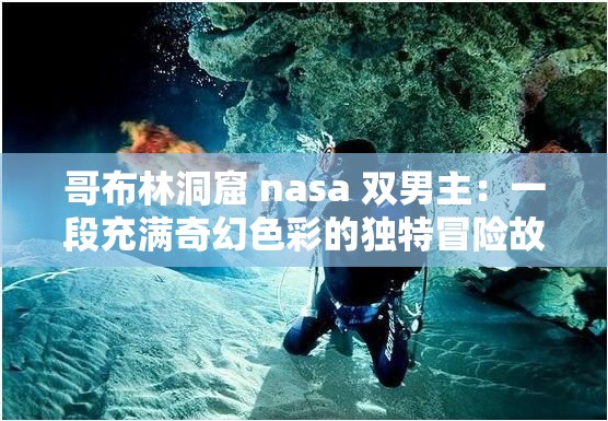 哥布林洞窟 nasa 双男主：一段充满奇幻色彩的独特冒险故事