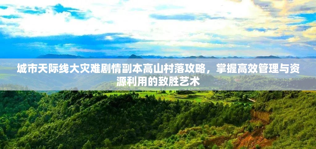 城市天际线大灾难剧情副本高山村落攻略，掌握高效管理与资源利用的致胜艺术