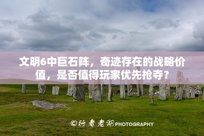 文明6中巨石阵，奇迹存在的战略价值，是否值得玩家优先抢夺？