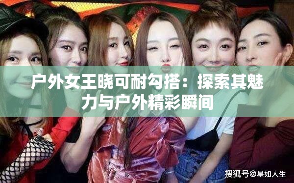 户外女王晓可耐勾搭：探索其魅力与户外精彩瞬间