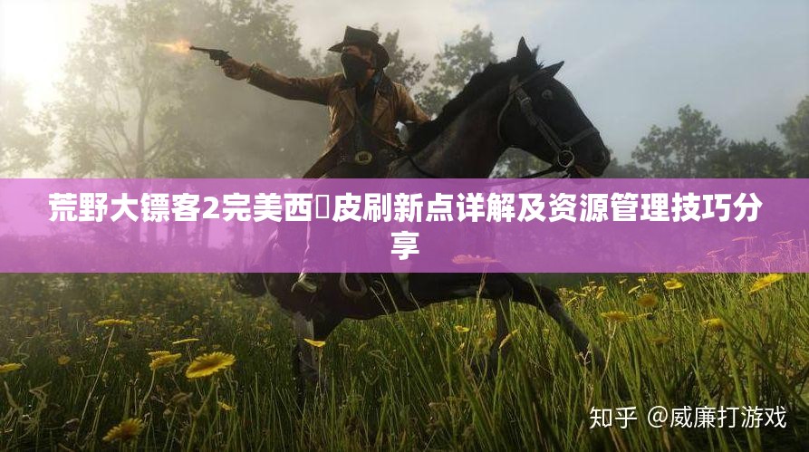 荒野大镖客2完美西猯皮刷新点详解及资源管理技巧分享