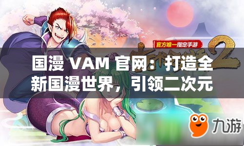 国漫 VAM 官网：打造全新国漫世界，引领二次元潮流
