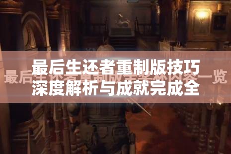 最后生还者重制版技巧深度解析与成就完成全面指南