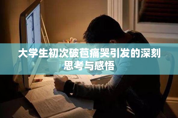大学生初次破苞痛哭引发的深刻思考与感悟