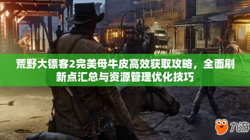 荒野大镖客2完美母牛皮高效获取攻略，全面刷新点汇总与资源管理优化技巧