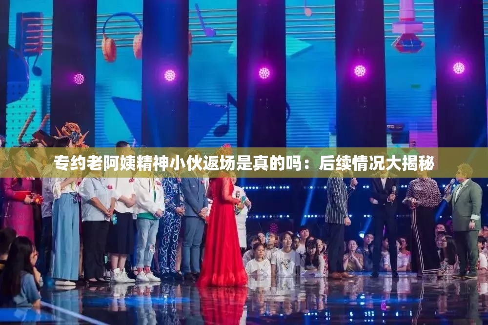 专约老阿姨精神小伙返场是真的吗：后续情况大揭秘