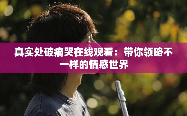 真实处破痛哭在线观看：带你领略不一样的情感世界