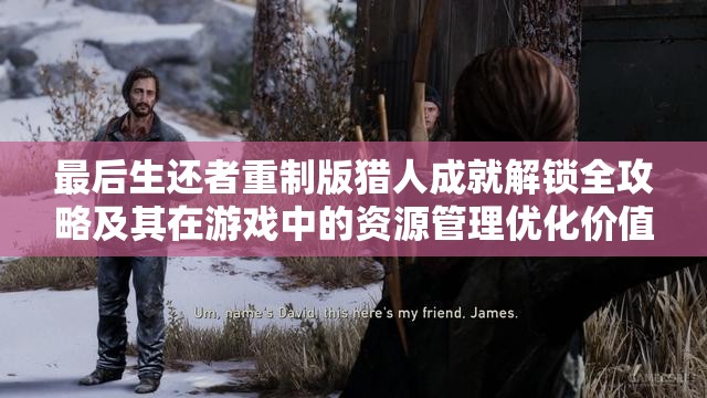 最后生还者重制版猎人成就解锁全攻略及其在游戏中的资源管理优化价值