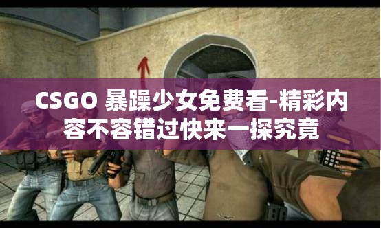 CSGO 暴躁少女免费看-精彩内容不容错过快来一探究竟