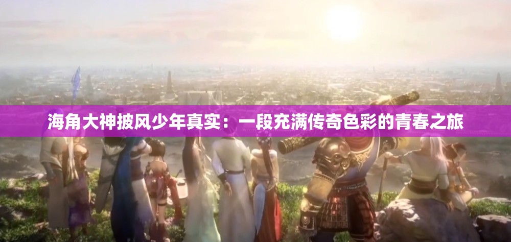 海角大神披风少年真实：一段充满传奇色彩的青春之旅