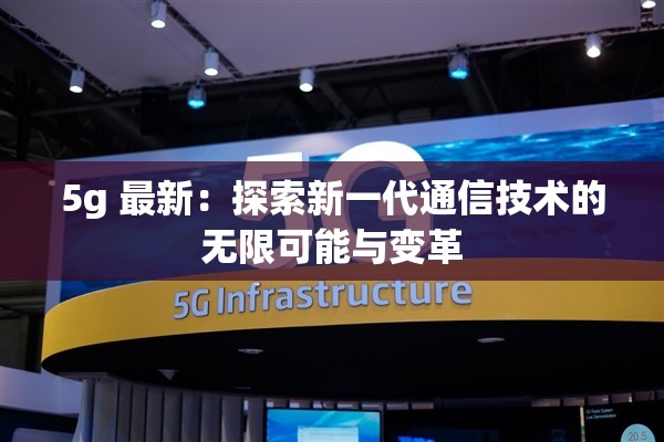 5g 最新：探索新一代通信技术的无限可能与变革