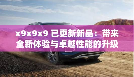 x9x9x9 已更新新品：带来全新体验与卓越性能的升级之作