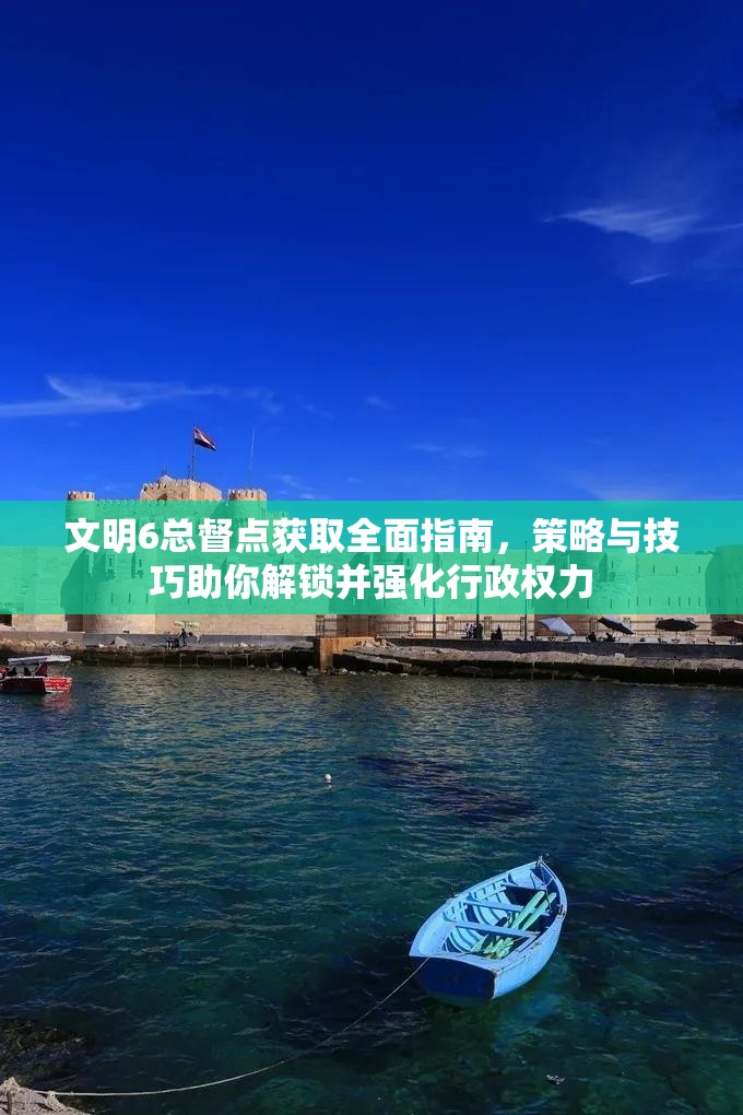 文明6总督点获取全面指南，策略与技巧助你解锁并强化行政权力